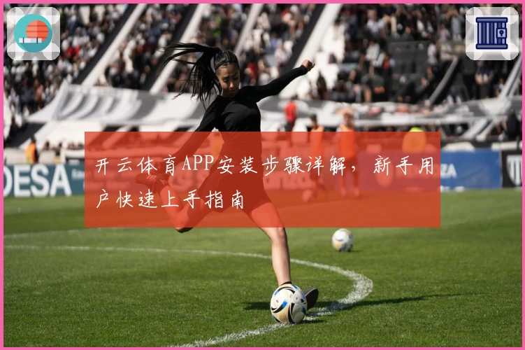 开云体育APP安装步骤详解，新手用户快速上手指南