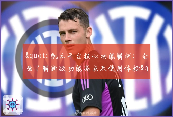 "凯云平台核心功能解析：全面了解新版功能亮点及使用体验"