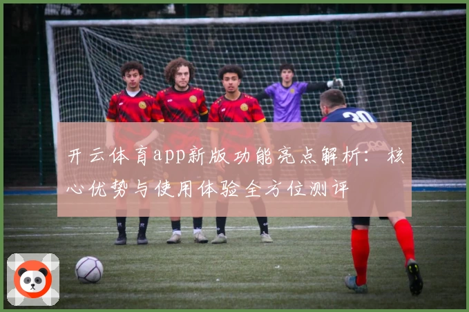 开云体育app新版功能亮点解析：核心优势与使用体验全方位测评