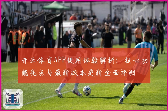 开云体育APP使用体验解析：核心功能亮点与最新版本更新全面评测