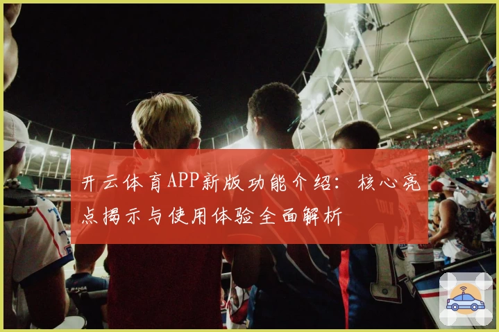 开云体育APP新版功能介绍：核心亮点揭示与使用体验全面解析
