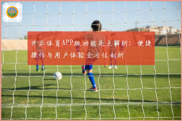 开云体育APP版功能亮点解析：便捷操作与用户体验全方位剖析
