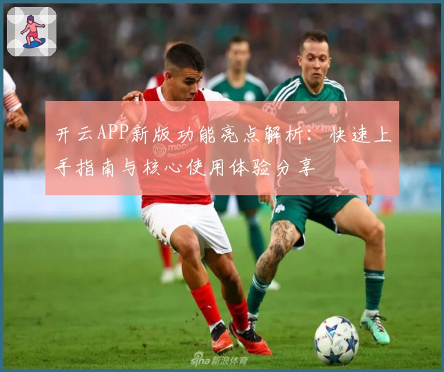 开云APP新版功能亮点解析：快速上手指南与核心使用体验分享
