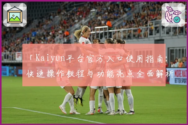 「Kaiyun平台官方入口使用指南：快速操作教程与功能亮点全面解析」