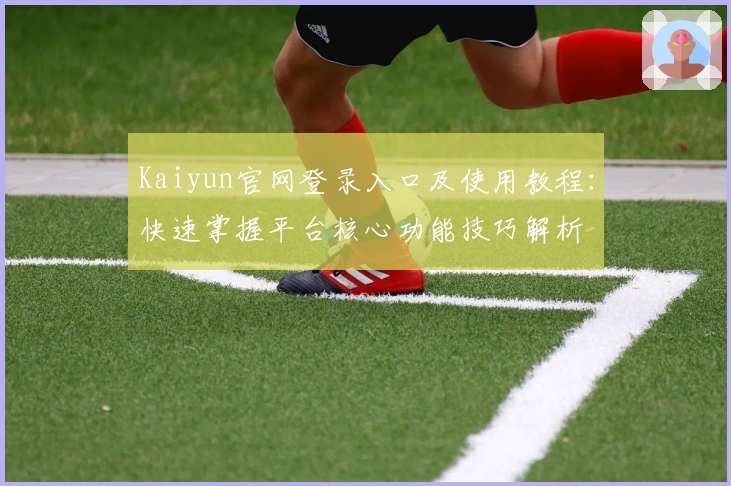 Kaiyun官网登录入口及使用教程：快速掌握平台核心功能技巧解析