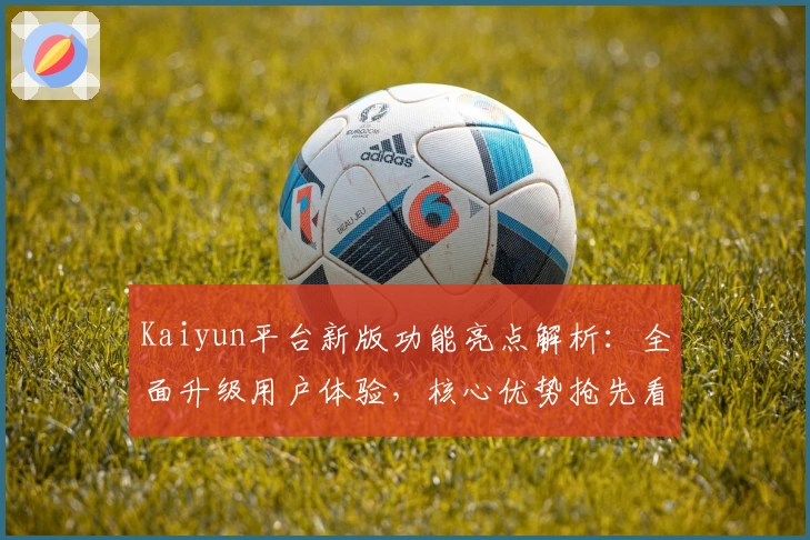 Kaiyun平台新版功能亮点解析：全面升级用户体验，核心优势抢先看