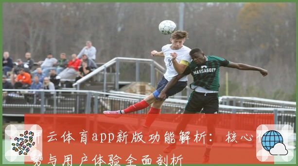 开云体育app新版功能解析：核心优势与用户体验全面剖析