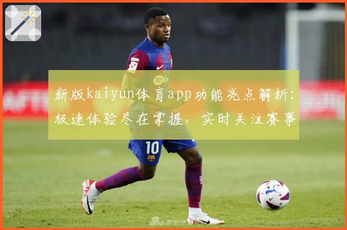 新版kaiyun体育app功能亮点解析：极速体验尽在掌握，实时关注赛事动态