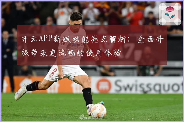 开云APP新版功能亮点解析：全面升级带来更流畅的使用体验