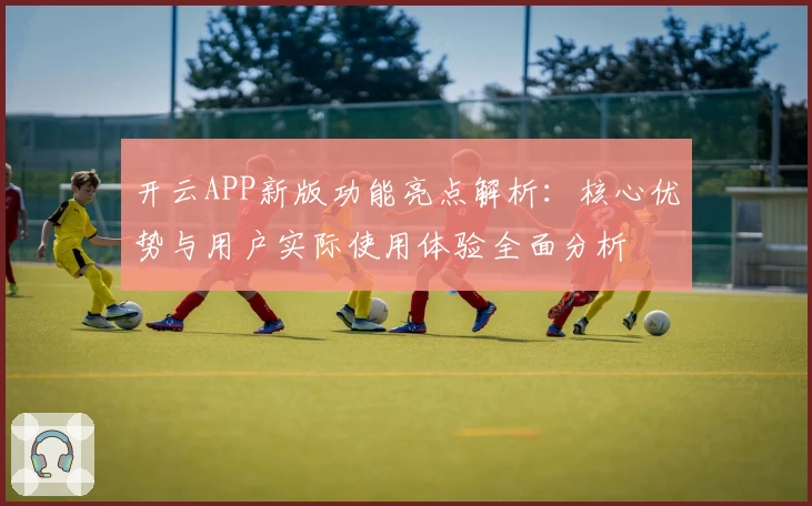 开云APP新版功能亮点解析：核心优势与用户实际使用体验全面分析