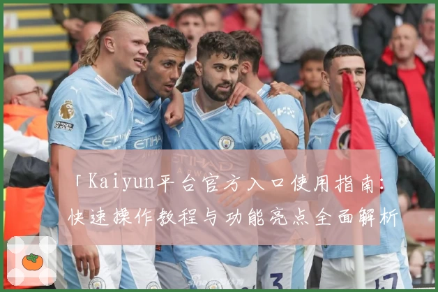 「Kaiyun平台官方入口使用指南：快速操作教程与功能亮点全面解析」