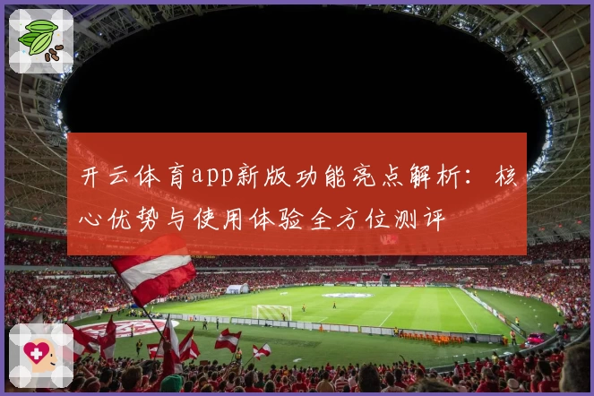 开云体育app新版功能亮点解析：核心优势与使用体验全方位测评