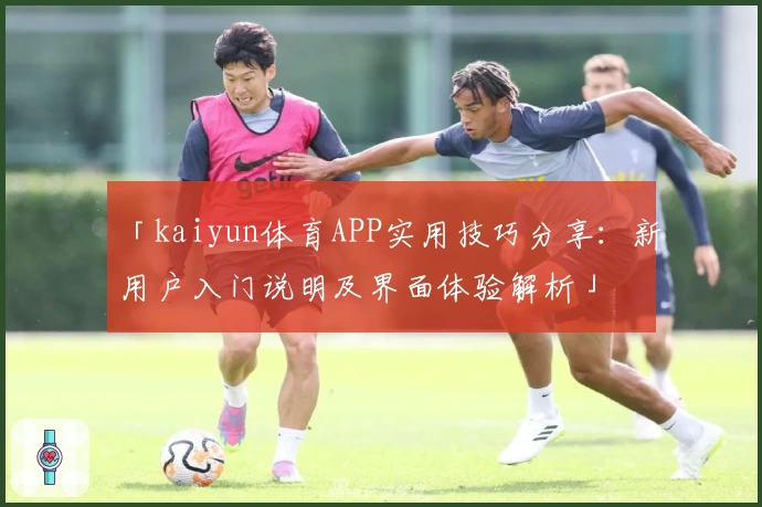 「kaiyun体育APP实用技巧分享：新用户入门说明及界面体验解析」