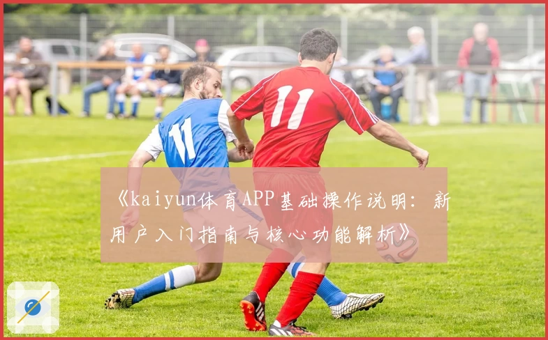 《kaiyun体育APP基础操作说明：新用户入门指南与核心功能解析》