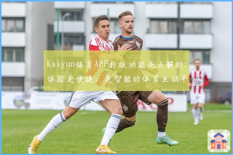 Kaiyun体育APP新版功能亮点解析：体验更便捷、更智能的体育互动平台