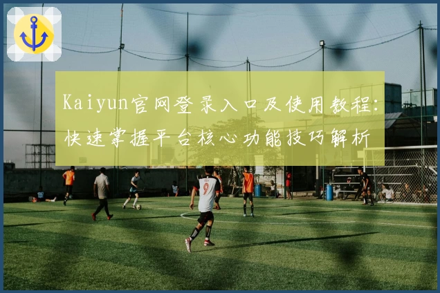 Kaiyun官网登录入口及使用教程：快速掌握平台核心功能技巧解析