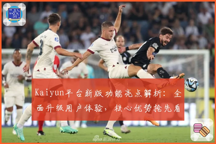 Kaiyun平台新版功能亮点解析：全面升级用户体验，核心优势抢先看