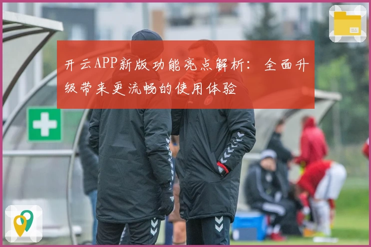 开云APP新版功能亮点解析：全面升级带来更流畅的使用体验